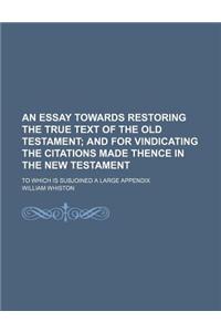 An Essay Towards Restoring the True Text of the Old Testament; And for Vindicating the Citations Made Thence in the New Testament. to Which Is Subjoi