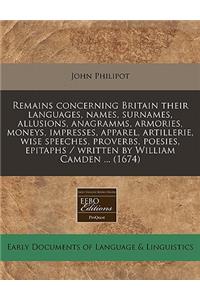 Remains Concerning Britain Their Languages, Names, Surnames, Allusions, Anagramms, Armories, Moneys, Impresses, Apparel, Artillerie, Wise Speeches, Proverbs, Poesies, Epitaphs / Written by William Camden ... (1674)