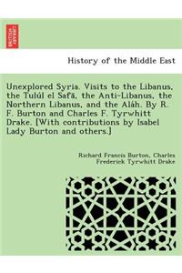 Unexplored Syria. Visits to the Libanus, the Tulu L El Safa, the Anti-Libanus, the Northern Libanus, and the ALA H. by R. F. Burton and Charles F. Tyrwhitt Drake. [With Contributions by Isabel Lady Burton and Others.]