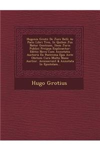 Hugenis Grotii De Jure Belli Ac Pacis Libri Tres, In Quibus Jus Natur� Gentium, Item Juris Publici Pr�cipua Explicantur