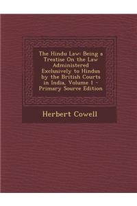 The Hindu Law: Being a Treatise on the Law Administered Exclusively to Hindus by the British Courts in India, Volume 1 - Primary Sour