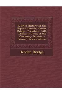 A Brief History of the Baptist Church, Hebden Bridge, Yorkshire, with Addresses Given at the Centenary Services