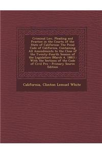 Criminal Law, Pleading and Practice in the Courts of the State of California: The Penal Code of California, Containing All Amendments to the Close of