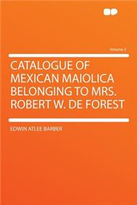 Catalogue of Mexican Maiolica Belonging to Mrs. Robert W. de Forest Volume 2