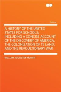 A History of the United States for Schools; Including a Concise Account of the Discovery of America, the Colonization of Te Land, and the Revoultionary War