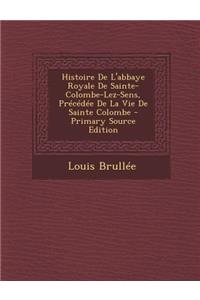 Histoire de L'Abbaye Royale de Sainte-Colombe-Lez-Sens, Precedee de La Vie de Sainte Colombe - Primary Source Edition