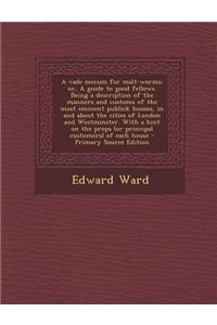 A Vade Mecum for Malt-Worms: Or, a Guide to Good Fellows. Being a Description of the Manners and Customs of the Most Eminent Publick Houses, in and