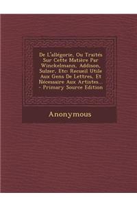 De L'allégorie, Ou Traités Sur Cette Matière Par Winckelmann, Addison, Sulzer, Etc: Recueil Utile Aux Gens De Lettres, Et Nécessaire Aux Artistes...