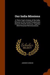 Our India Missions: A Thirty Year's History of the India Mission of the United Presbyterian Church of North America, Together with Persona