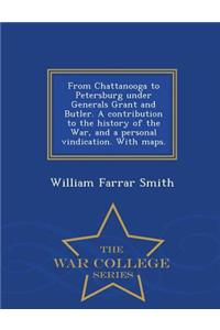 From Chattanooga to Petersburg Under Generals Grant and Butler. a Contribution to the History of the War, and a Personal Vindication. with Maps. - War College Series