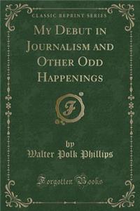 My Debut in Journalism and Other Odd Happenings (Classic Reprint)