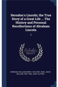 Herndon's Lincoln; the True Story of a Great Life ... The History and Personal Recollections of Abraham Lincoln