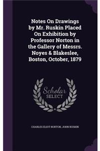 Notes On Drawings by Mr. Ruskin Placed On Exhibition by Professor Norton in the Gallery of Messrs. Noyes & Blakeslee, Boston, October, 1879