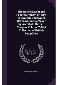 National Debt and Paper Currency, or, How to Save the Taxpayers Seven Millions a Year / by Archibald Harper, Glasgow Volume Talbot Collection of British Pamphlets