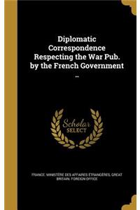 Diplomatic Correspondence Respecting the War Pub. by the French Government ..