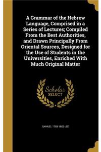 A Grammar of the Hebrew Language, Comprised in a Series of Lectures; Compiled from the Best Authorities, and Drawn Principally from Oriental Sources, Designed for the Use of Students in the Universities, Enriched with Much Original Matter
