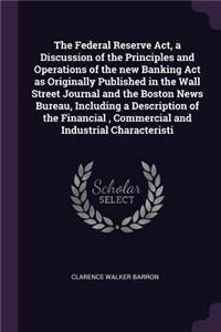 The Federal Reserve Act, a Discussion of the Principles and Operations of the new Banking Act as Originally Published in the Wall Street Journal and the Boston News Bureau, Including a Description of the Financial, Commercial and Industrial Charact