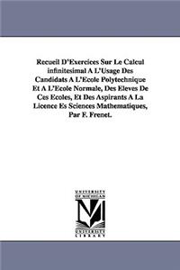 Recueil D'Exercices Sur Le Calcul infinitésimal À L'Usage Des Candidats À L'École Polytechnique Et À L'École Normale, Des Élèves De Ces Écoles, Et Des Aspirants À La Licence Es Sciences Mathématiques, Par F. Frenet.