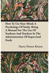 How To Use Your Mind; A Psychology Of Study, Being A Manual For The Use Of Students And Teachers In The Administration Of Supervised Study