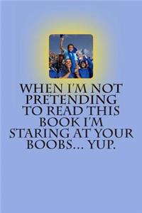 When I'm Not Pretending to Read this Book I'm Staring at Your Boobs... Yup.