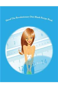 Shred the Revolutionary Diet Blank Recipe Book: Your Own Personalized Blank Recipe Cookbook to Maximize & Fast Track Your Shred the Revolutionary Diet