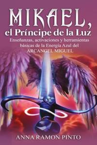 Mikael, El Principe de La Luz: Ensenanzas, Activaciones y Herramientas Basicas de La Energia Azul del Arcangel Miguel