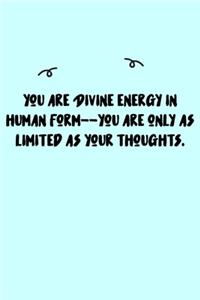 You are Divine energy in human form--you are only as limited as your thoughts. Journal