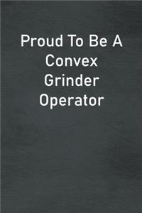 Proud To Be A Convex Grinder Operator