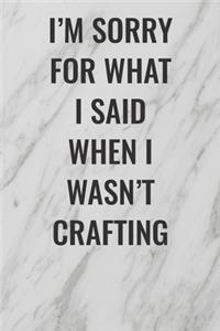 I'm Sorry For What I Said When I Wasn't Crafting