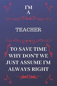 I'm A Teacher To Save Time Why Don't We Just Assume I'm Always Right