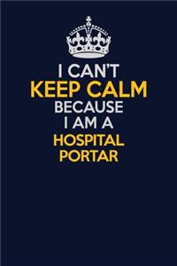 I Can't Keep Calm Because I Am A Hospital Portar