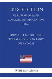Hydraulic Fracturing on Federal and Indian Lands - Oil and Gas (US Bureau of Land Management Regulation) (BLM) (2018 Edition)