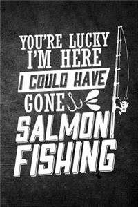 You're Lucky I'm Here I Could Have Gone Salmon Fishing