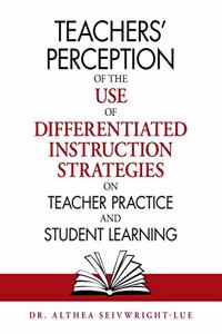Teachers' Perception of the Use of Differentiated Instruction Strategies on Teacher Practice and Student Learning