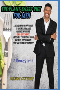 The Plant-Based Diet for Men: 2 Books in 1: A Game-Changing Approach to Peak Performance! Guide for Beginners: 240+ Quick and Easy, Affordable Recipes that Novice and Busy People