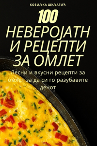 100 НЕВЕРОЈАТНИ РЕЦЕПТИ ЗА ОМЛЕТ