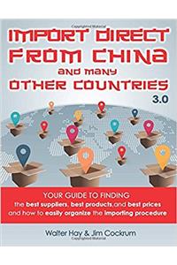 Import Direct from China and Many Other Countries: Your Guide to Finding the Best Suppliers, Best Products, and Best Prices and How to Easily Organize the Importing Procedure