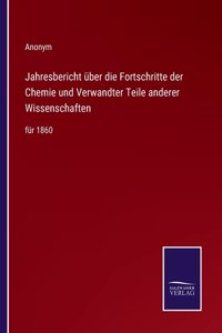 Jahresbericht über die Fortschritte der Chemie und Verwandter Teile anderer Wissenschaften: für 1860