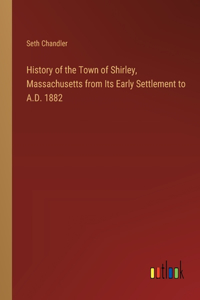 History of the Town of Shirley, Massachusetts from Its Early Settlement to A.D. 1882