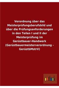 Verordnung über das Meisterprüfungsberufsbild und über die Prüfungsanforderungen in den Teilen I und II der Meisterprüfung im Gerüstbauer-Handwerk (Gerüstbauermeisterverordnung - GerüstbMstrV)