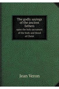The Godly Sayings of the Ancient Fathers Upon the Holy Sacrament of the Body and Blood of Christ