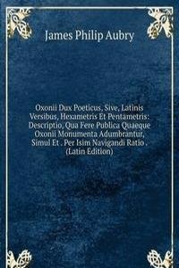 Oxonii Dux Poeticus, Sive, Latinis Versibus, Hexametris Et Pentametris: Descriptio, Qua Fere Publica Quaeque Oxonii Monumenta Adumbrantur, Simul Et . Per Isim Navigandi Ratio . (Latin Edition)