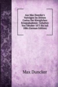 Aus Max Duncker's Vortragen Im Dritten Coetus Der Koniglichen Kriegsakademie: Gehalten Von Oktober 1873 Bis Juli 1886 (German Edition)