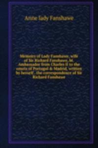 Memoirs of Lady Fanshawe, wife of Sir Richard Fanshawe, bt. Ambassador from Charles II to the courts of Portugal & Madrid, written by herself . the correspondence of Sir Richard Fanshawe