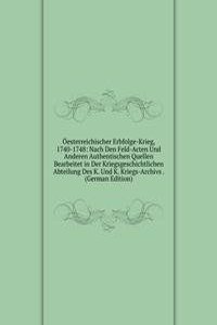 Oesterreichischer Erbfolge-Krieg, 1740-1748: Nach Den Feld-Acten Und Anderen Authentischen Quellen Bearbeitet in Der Kriegsgeschichtlichen Abteilung Des K. Und K. Kriegs-Archivs . (German Edition)