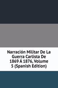 Narracion Militar De La Guerra Carlista De 1869 A 1876, Volume 5 (Spanish Edition)