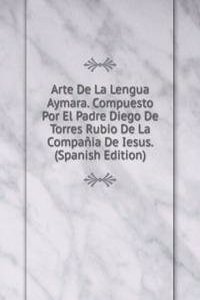 Arte De La Lengua Aymara. Compuesto Por El Padre Diego De Torres Rubio De La Compania De Iesus. (Spanish Edition)