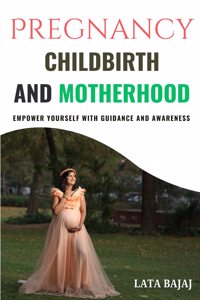 Pregnancy, Childbirth and Motherhood: Empower yourself with guidance and awareness