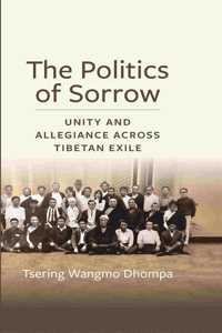 The Politics of Sorrow: Unity and Allegiance Across Tibetan Exile (Studies of Weatherhead East Asian Institute, Columbia University)