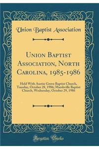 Union Baptist Association, North Carolina, 1985-1986: Held With Austin Grove Baptist Church, Tuesday, October 28, 1986; Marshville Baptist Church, Wednesday, October 29, 1986 (Classic Reprint)